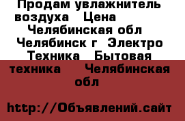 Продам увлажнитель воздуха › Цена ­ 1 200 - Челябинская обл., Челябинск г. Электро-Техника » Бытовая техника   . Челябинская обл.